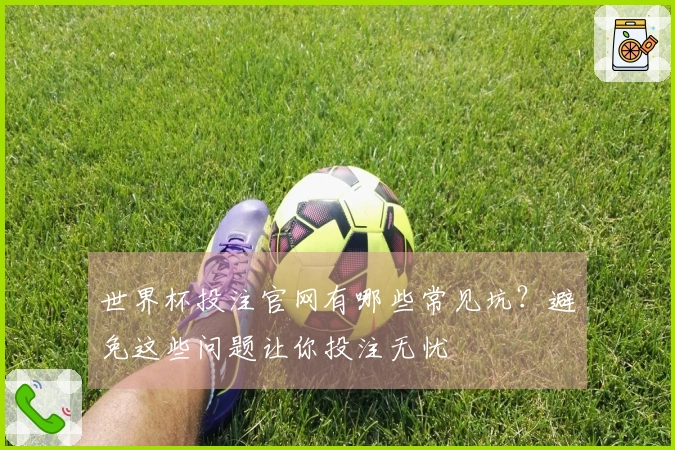 世界杯投注官网有哪些常见坑?避免这些问题让你投注无忧