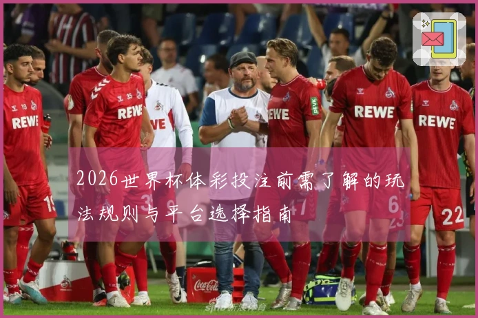 2026世界杯体彩投注前需了解的玩法规则与平台选择指南