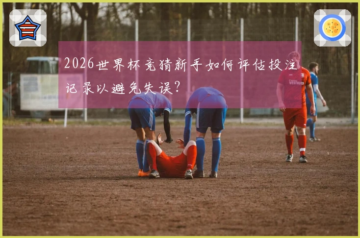 2026世界杯竞猜新手如何评估投注记录以避免失误？