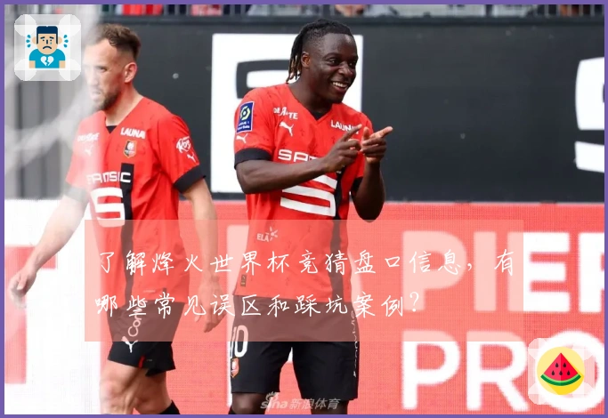 了解烽火世界杯竞猜盘口信息，有哪些常见误区和踩坑案例？