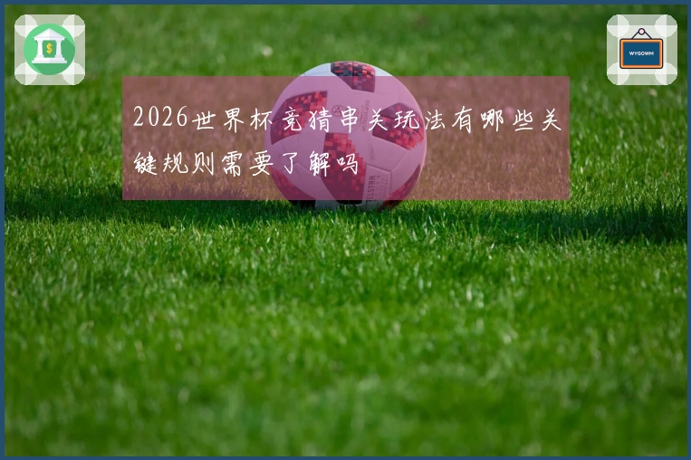 2026世界杯竞猜串关玩法有哪些关键规则需要了解吗