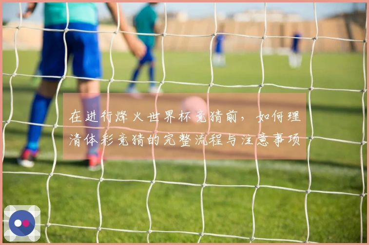 在进行烽火世界杯竞猜前，如何理清体彩竞猜的完整流程与注意事项？