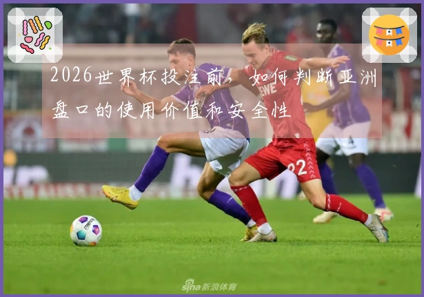 2026世界杯投注前，如何判断亚洲盘口的使用价值和安全性