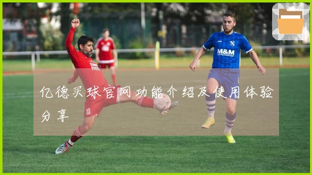 亿德买球官网功能介绍及使用体验分享