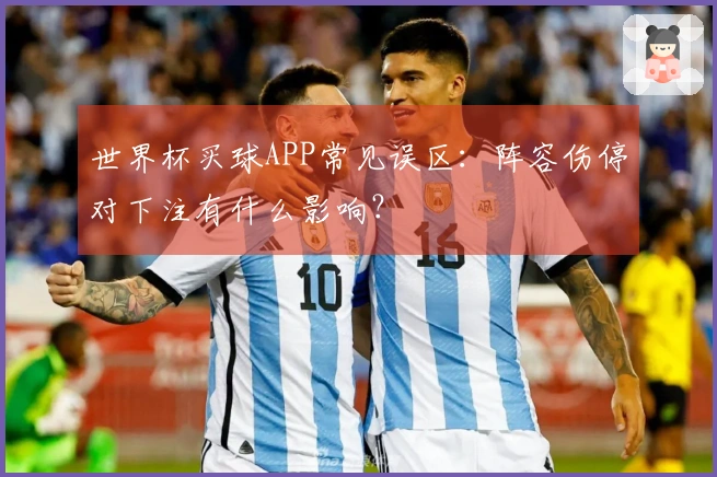 世界杯买球APP常见误区：阵容伤停对下注有什么影响？