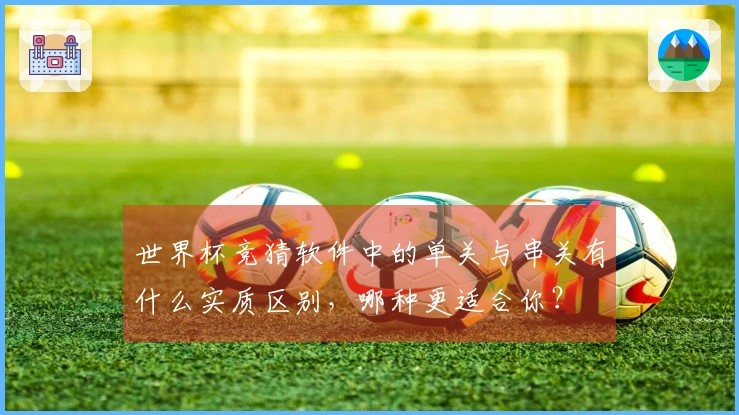 世界杯竞猜软件中的单关与串关有什么实质区别，哪种更适合你？