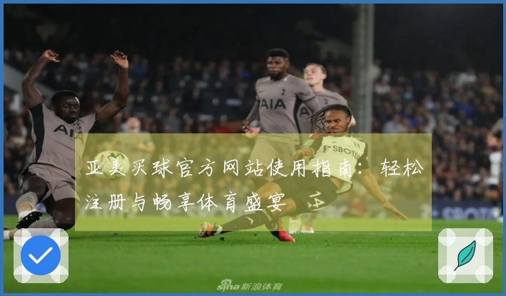 亚美买球官方网站使用指南：轻松注册与畅享体育盛宴