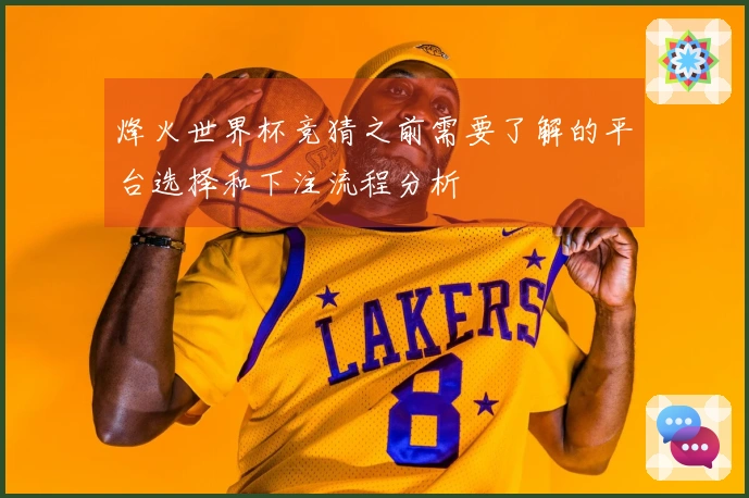 烽火世界杯竞猜之前需要了解的平台选择和下注流程分析