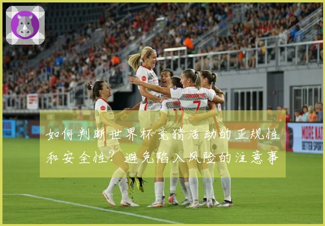 如何判断世界杯竞猜活动的正规性和安全性?避免陷入风险的注意事项解析