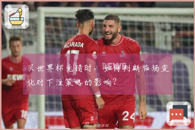 买世界杯竞猜时，如何判断临场变化对下注策略的影响？