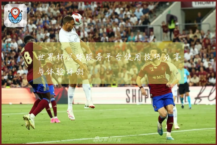 世界杯买球服务平台使用技巧分享与体验评测