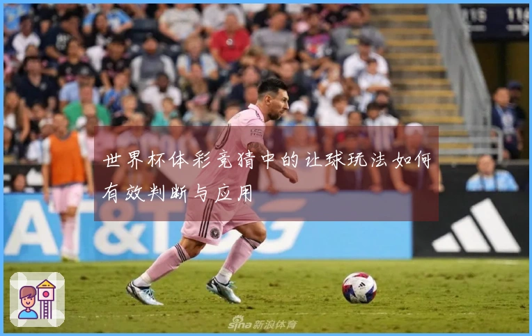 世界杯体彩竞猜中的让球玩法如何有效判断与应用