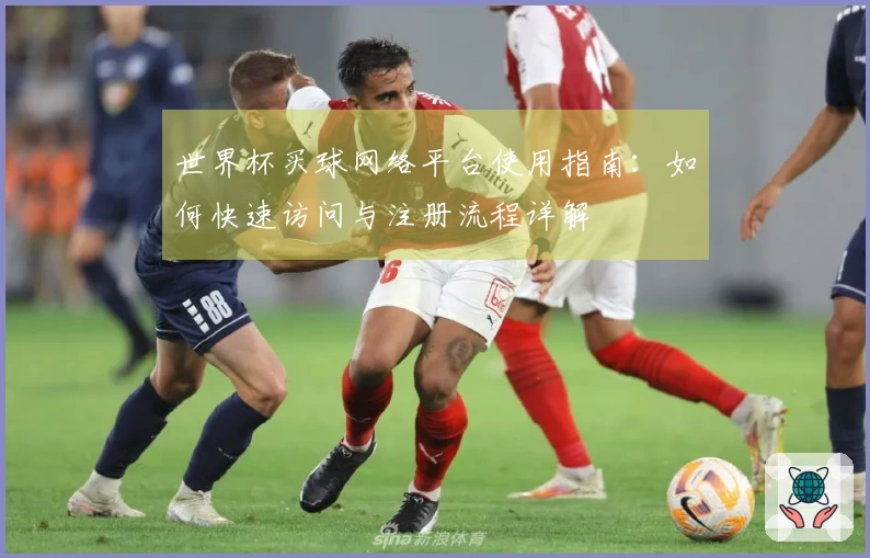 世界杯买球网络平台使用指南：如何快速访问与注册流程详解