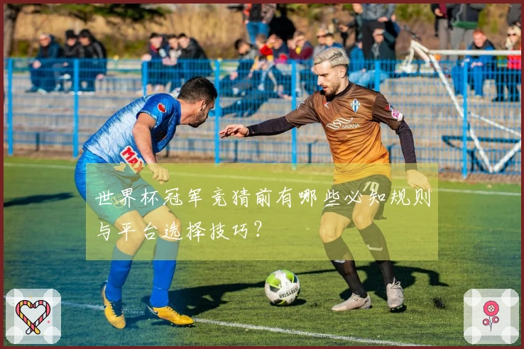 世界杯冠军竞猜前有哪些必知规则与平台选择技巧？