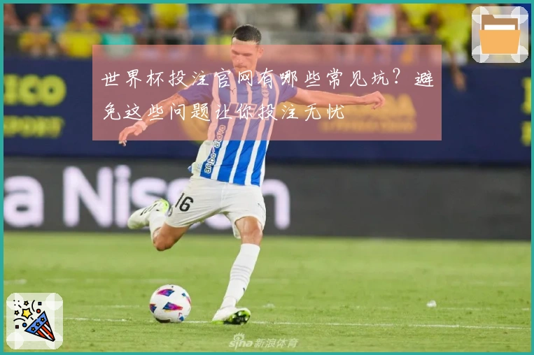 世界杯投注官网有哪些常见坑？避免这些问题让你投注无忧