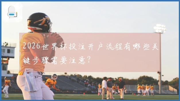 2026世界杯投注开户流程有哪些关键步骤需要注意？