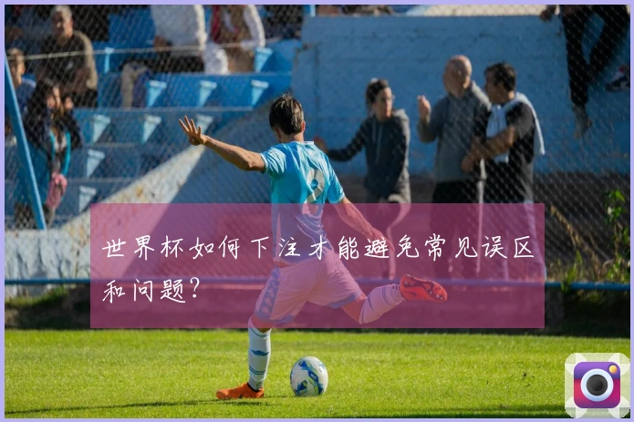 世界杯如何下注才能避免常见误区和问题？