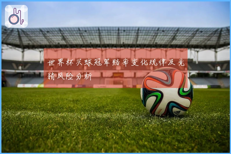 世界杯买球冠军赔率变化规律及竞猜风险分析
