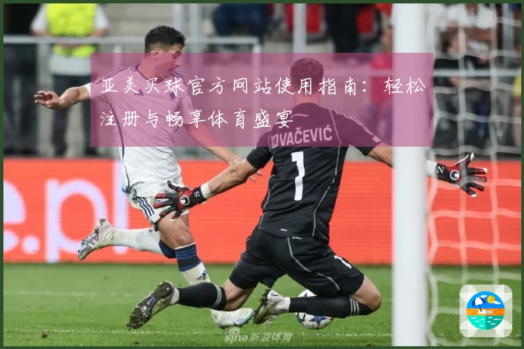 亚美买球官方网站使用指南：轻松注册与畅享体育盛宴