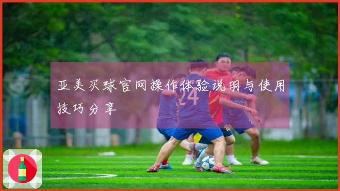 亚美买球官网操作体验说明与使用技巧分享