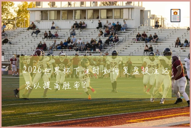 2026世界杯下注时如何复盘投注记录以提高胜率？