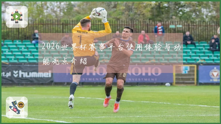 2026世界杯赛事平台使用体验与功能亮点介绍