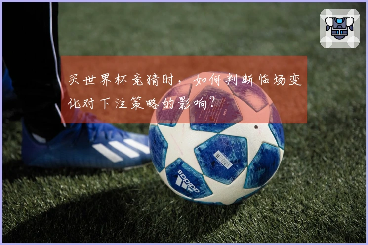 买世界杯竞猜时，如何判断临场变化对下注策略的影响？