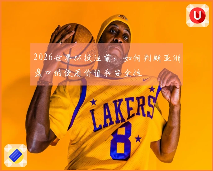 2026世界杯投注前,如何判断亚洲盘口的使用价值和安全性