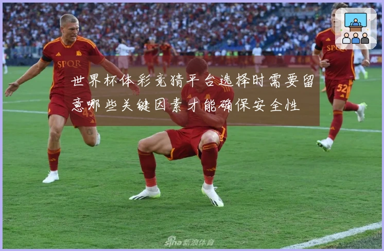 世界杯体彩竞猜平台选择时需要留意哪些关键因素才能确保安全性