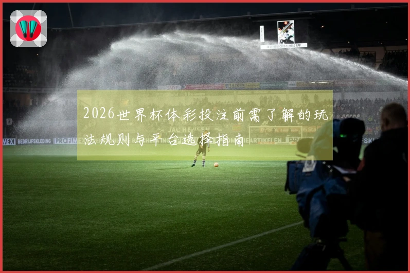 2026世界杯体彩投注前需了解的玩法规则与平台选择指南