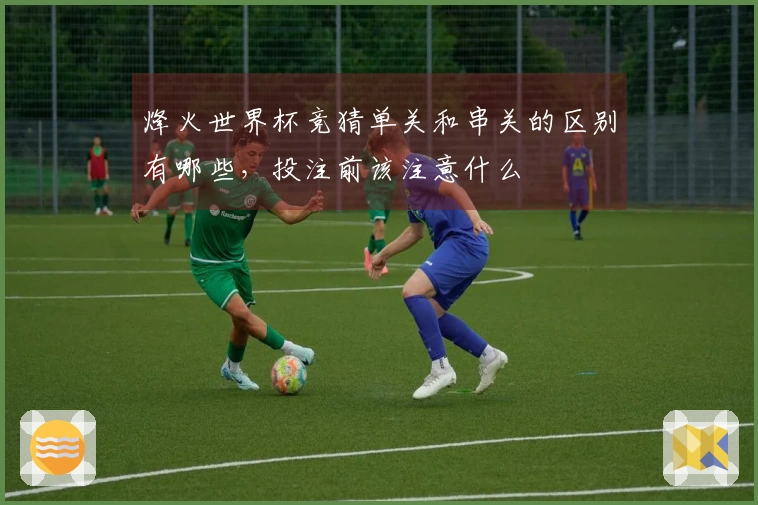 烽火世界杯竞猜单关和串关的区别有哪些，投注前该注意什么