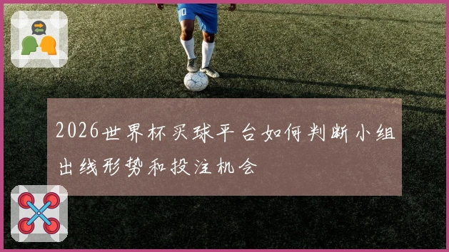 2026世界杯买球平台如何判断小组出线形势和投注机会