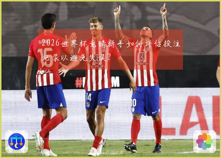 2026世界杯竞猜新手如何评估投注记录以避免失误？