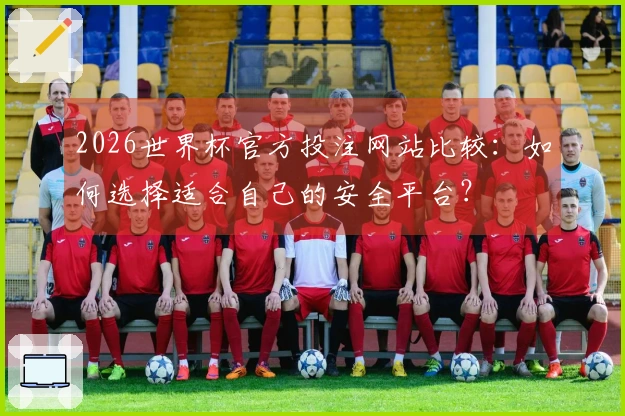 2026世界杯官方投注网站比较：如何选择适合自己的安全平台？