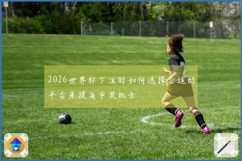 2026世界杯下注时如何选择合适的平台来提高中奖机会