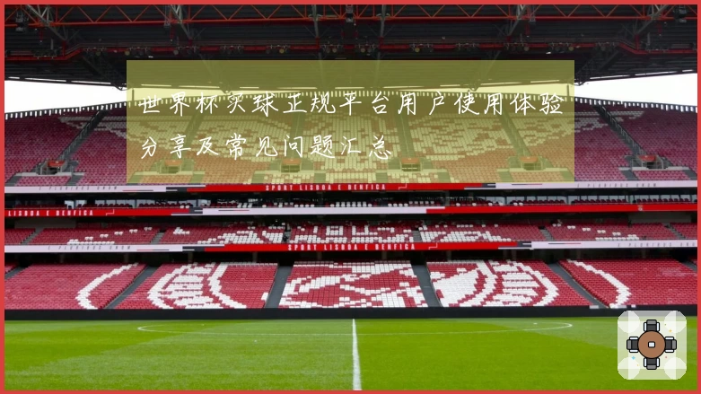 世界杯买球正规平台用户使用体验分享及常见问题汇总