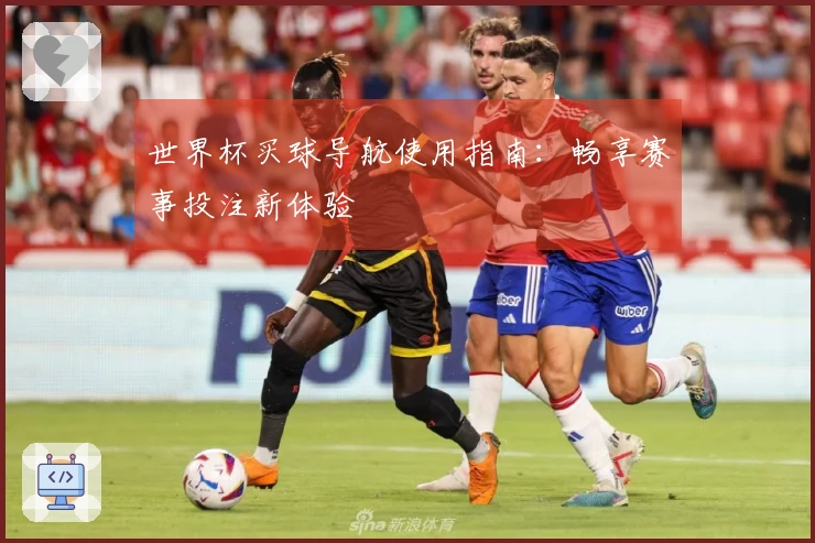 世界杯买球导航使用指南：畅享赛事投注新体验