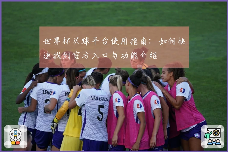 世界杯买球平台使用指南：如何快速找到官方入口与功能介绍