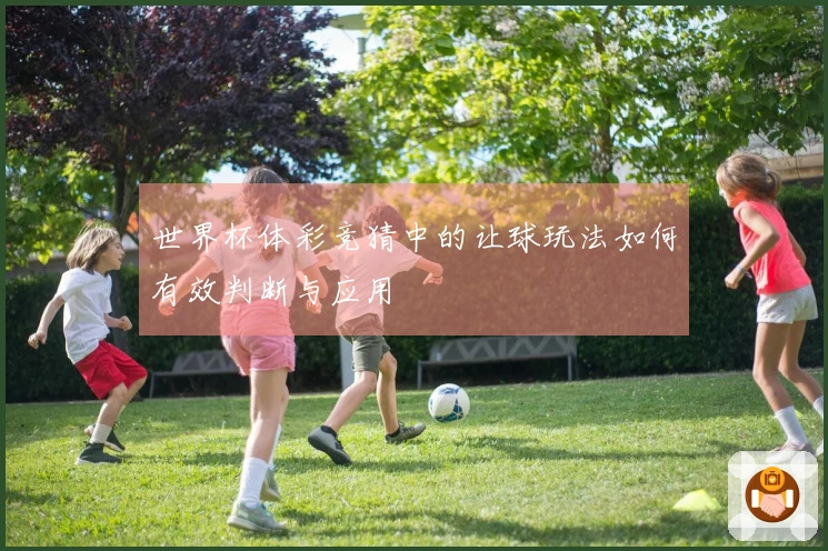 世界杯体彩竞猜中的让球玩法如何有效判断与应用