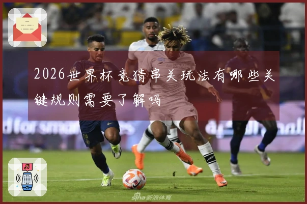 2026世界杯竞猜串关玩法有哪些关键规则需要了解吗