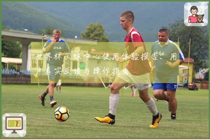 世界杯买球中心使用体验报告：用户真实反馈与操作指南