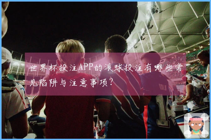世界杯投注APP的滚球投注有哪些常见陷阱与注意事项？