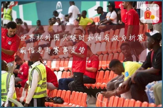 世界杯外围买球时如何有效分析赛前信息与赛事走势