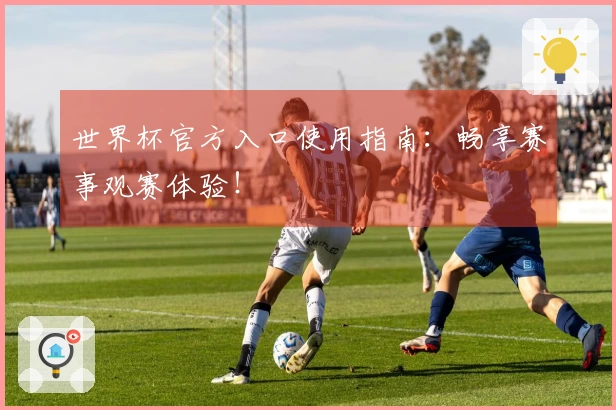 世界杯官方入口使用指南：畅享赛事观赛体验！