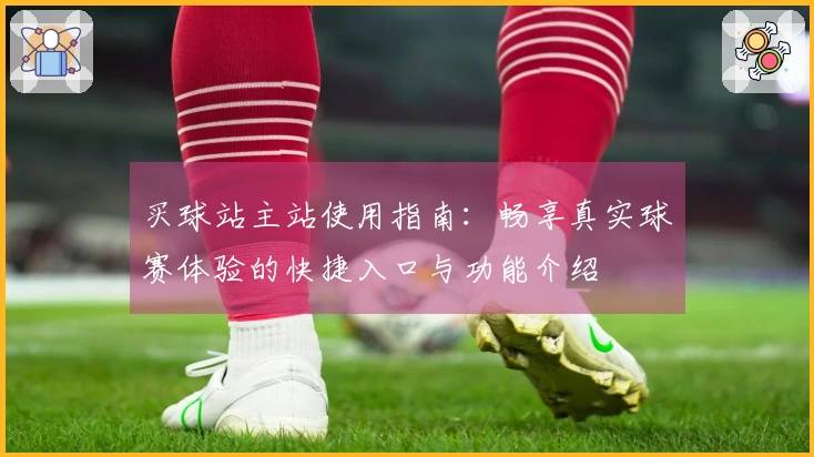 买球站主站使用指南：畅享真实球赛体验的快捷入口与功能介绍