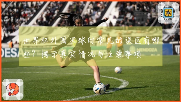 世界杯外围买球时常见的误区有哪些？揭示真实情况与注意事项