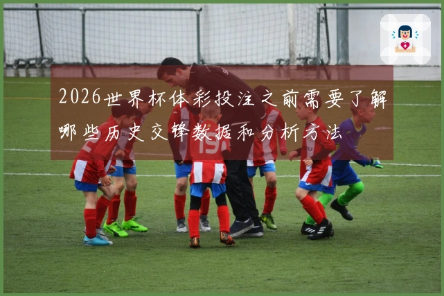 2026世界杯体彩投注之前需要了解哪些历史交锋数据和分析方法